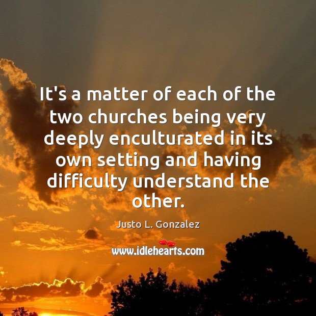 It’s a matter of each of the two churches being very deeply Justo L. Gonzalez Picture Quote