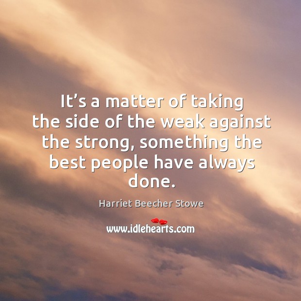 It’s a matter of taking the side of the weak against the strong, something the best people have always done. Harriet Beecher Stowe Picture Quote