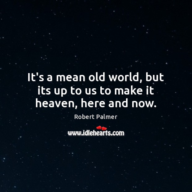It’s a mean old world, but its up to us to make it heaven, here and now. Robert Palmer Picture Quote