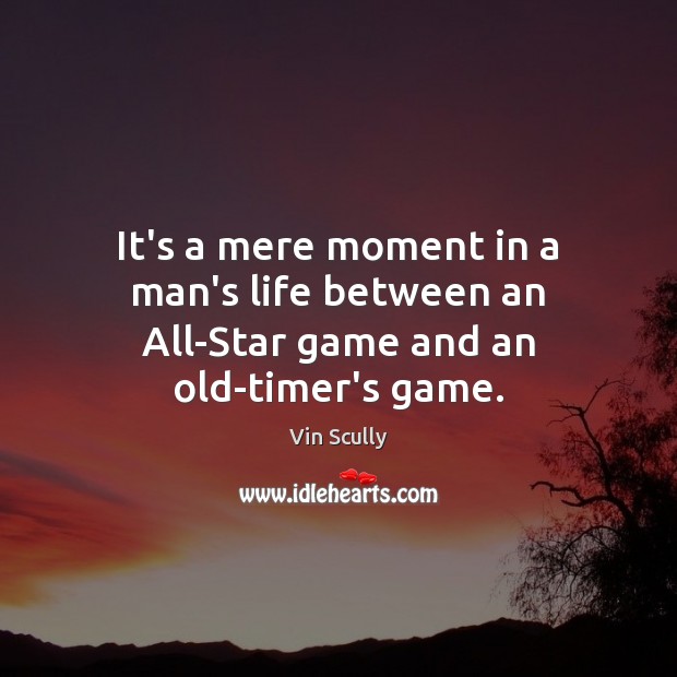 It’s a mere moment in a man’s life between an All-Star game and an old-timer’s game. Vin Scully Picture Quote