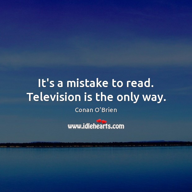It’s a mistake to read. Television is the only way. Conan O’Brien Picture Quote
