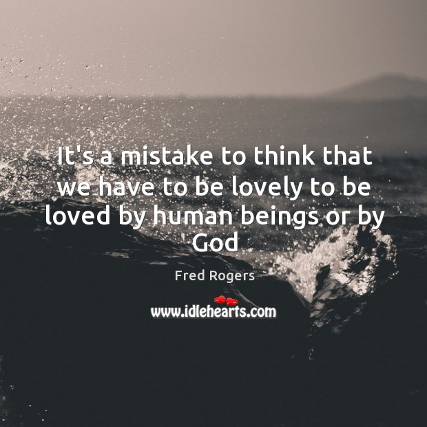 It’s a mistake to think that we have to be lovely to be loved by human beings or by God Fred Rogers Picture Quote