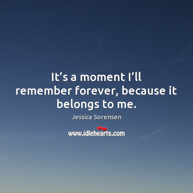 It’s a moment I’ll remember forever, because it belongs to me. Jessica Sorensen Picture Quote