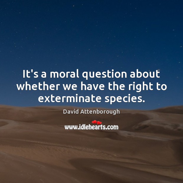 It’s a moral question about whether we have the right to exterminate species. David Attenborough Picture Quote