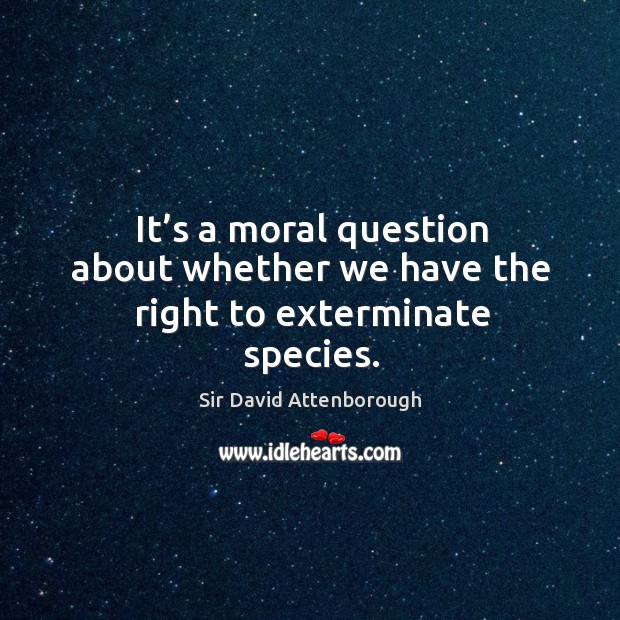 It’s a moral question about whether we have the right to exterminate species. Sir David Attenborough Picture Quote