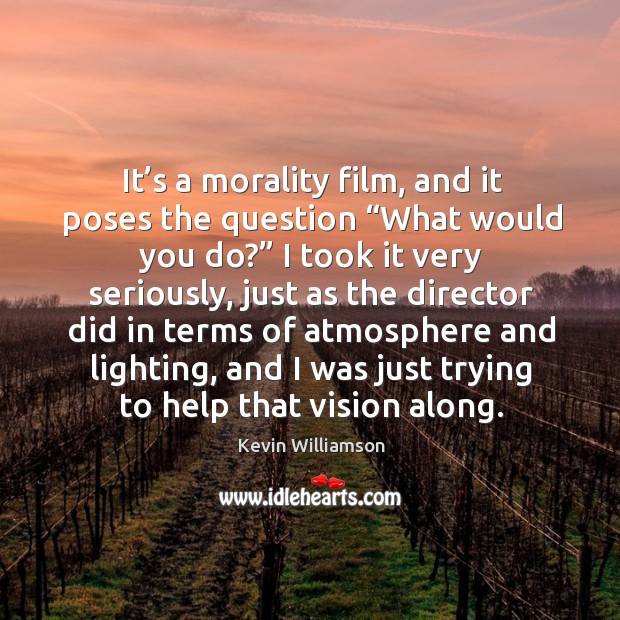 It’s a morality film, and it poses the question “what would you do?” Kevin Williamson Picture Quote