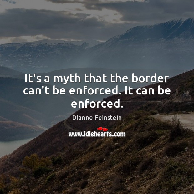 It’s a myth that the border can’t be enforced. It can be enforced. Dianne Feinstein Picture Quote