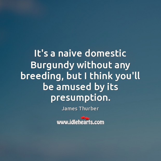 It’s a naive domestic Burgundy without any breeding, but I think you’ll James Thurber Picture Quote