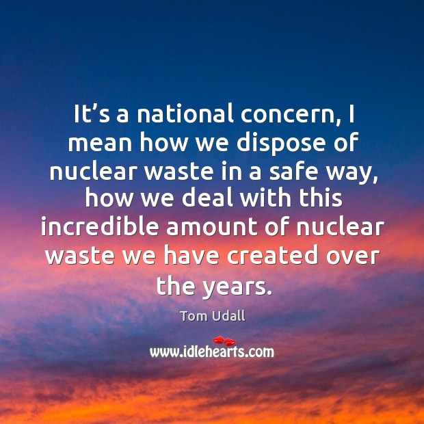 It’s a national concern, I mean how we dispose of nuclear waste in a safe way Tom Udall Picture Quote