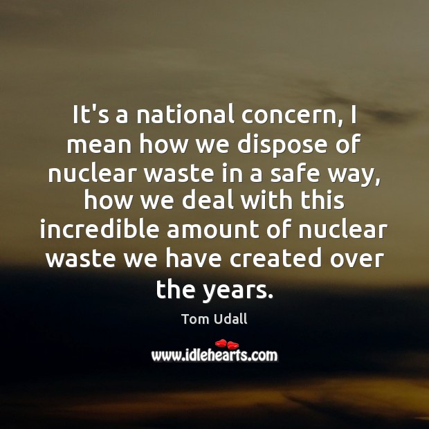 It’s a national concern, I mean how we dispose of nuclear waste Tom Udall Picture Quote