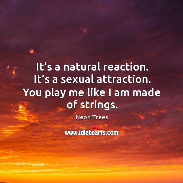 It’s a natural reaction. It’s a sexual attraction. You play me like I am made of strings. Image
