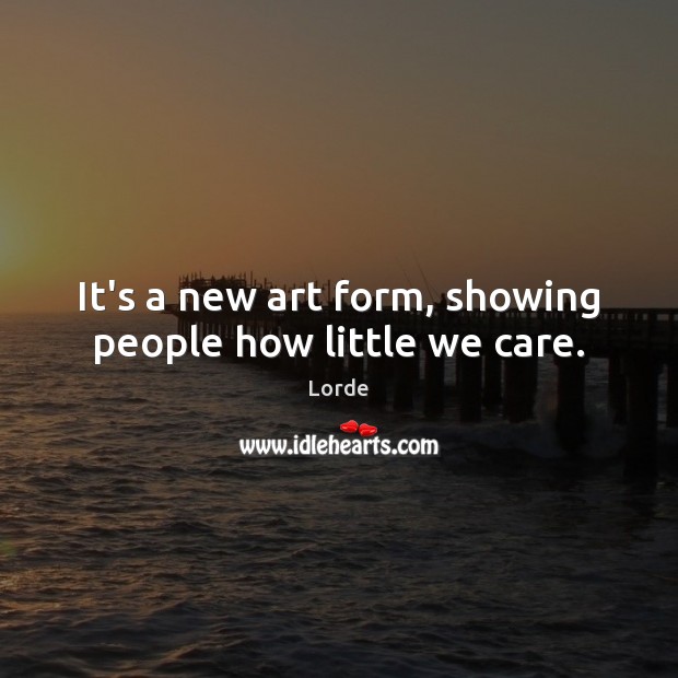 It’s a new art form, showing people how little we care. Lorde Picture Quote