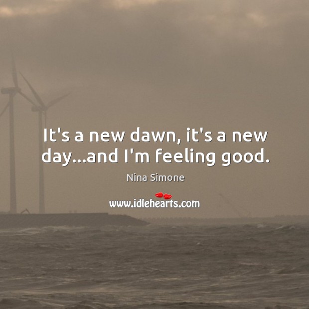 It’s a new dawn, it’s a new day…and I’m feeling good. Nina Simone Picture Quote