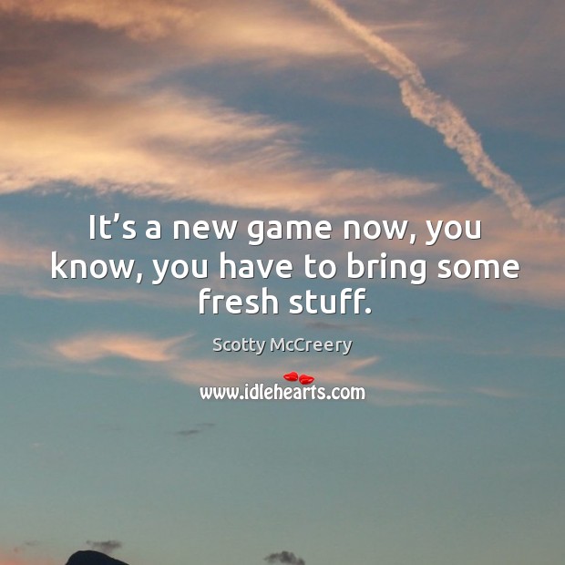 It’s a new game now, you know, you have to bring some fresh stuff. Scotty McCreery Picture Quote