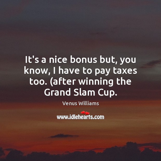 It’s a nice bonus but, you know, I have to pay taxes Venus Williams Picture Quote