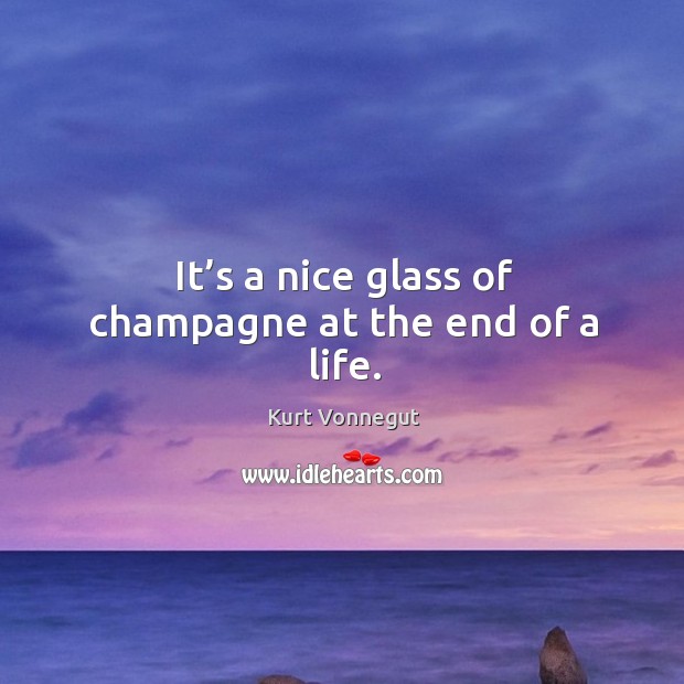 It’s a nice glass of champagne at the end of a life. Kurt Vonnegut Picture Quote