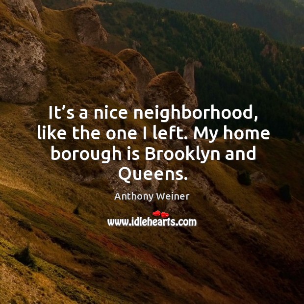 It’s a nice neighborhood, like the one I left. My home borough is brooklyn and queens. Anthony Weiner Picture Quote