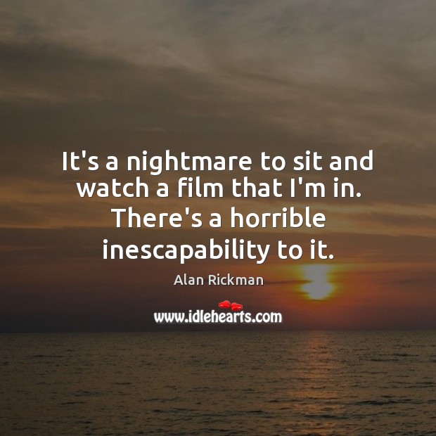 It’s a nightmare to sit and watch a film that I’m in. Alan Rickman Picture Quote