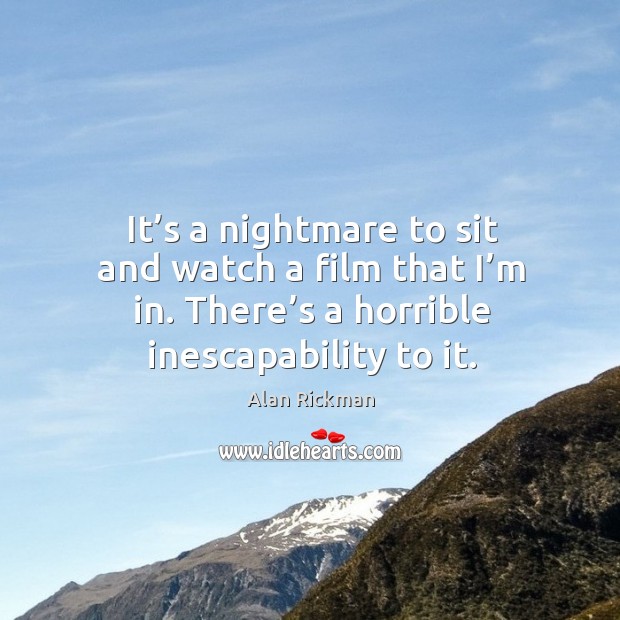 It’s a nightmare to sit and watch a film that I’m in. There’s a horrible inescapability to it. Alan Rickman Picture Quote