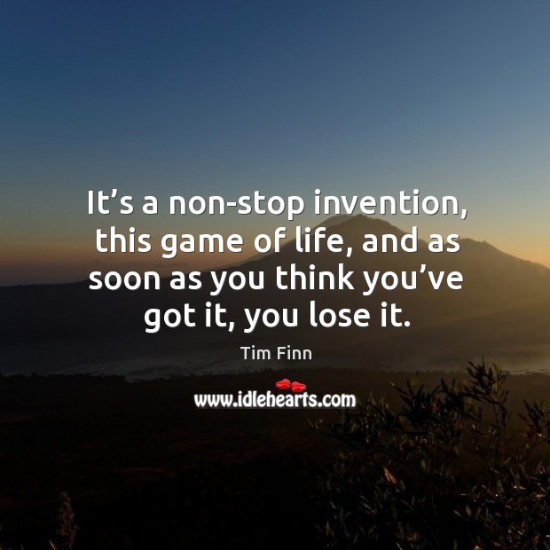 It’s a non-stop invention, this game of life, and as soon as you think you’ve got it, you lose it. Tim Finn Picture Quote