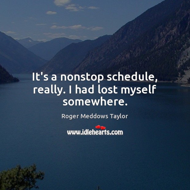 It’s a nonstop schedule, really. I had lost myself somewhere. Roger Meddows Taylor Picture Quote