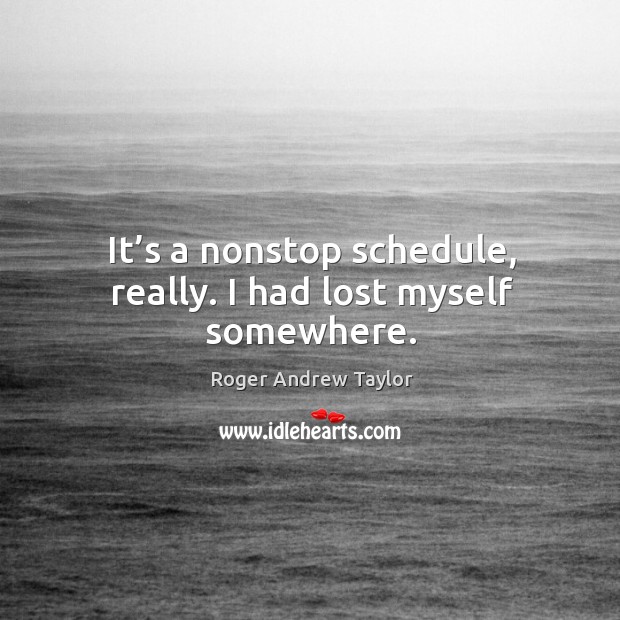 It’s a nonstop schedule, really. I had lost myself somewhere. Roger Andrew Taylor Picture Quote