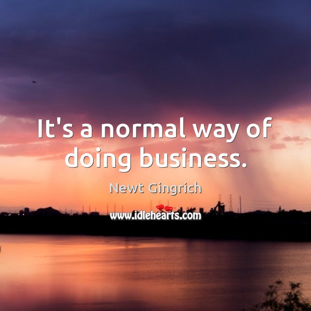 It’s a normal way of doing business. Newt Gingrich Picture Quote