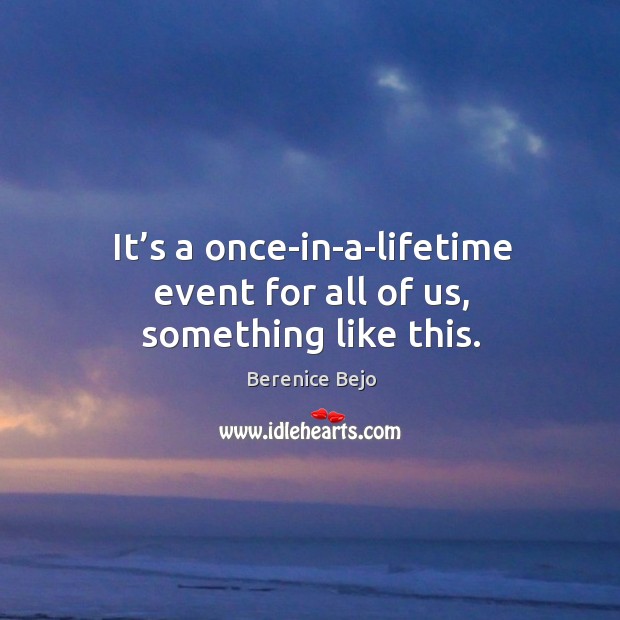 It’s a once-in-a-lifetime event for all of us, something like this. Berenice Bejo Picture Quote