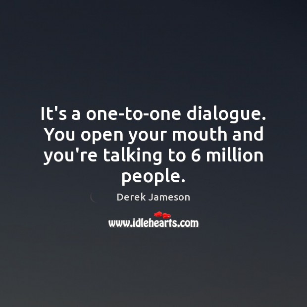 It’s a one-to-one dialogue. You open your mouth and you’re talking to 6 million people. Derek Jameson Picture Quote