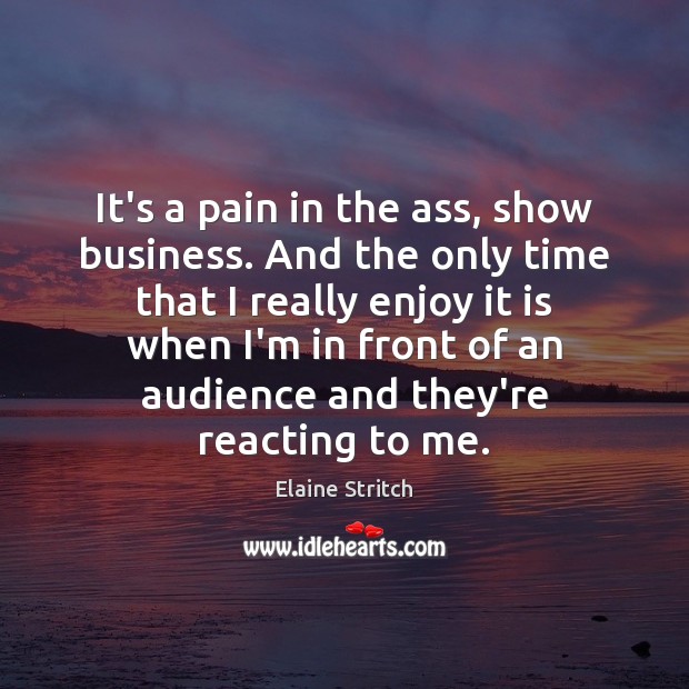 It’s a pain in the ass, show business. And the only time Elaine Stritch Picture Quote