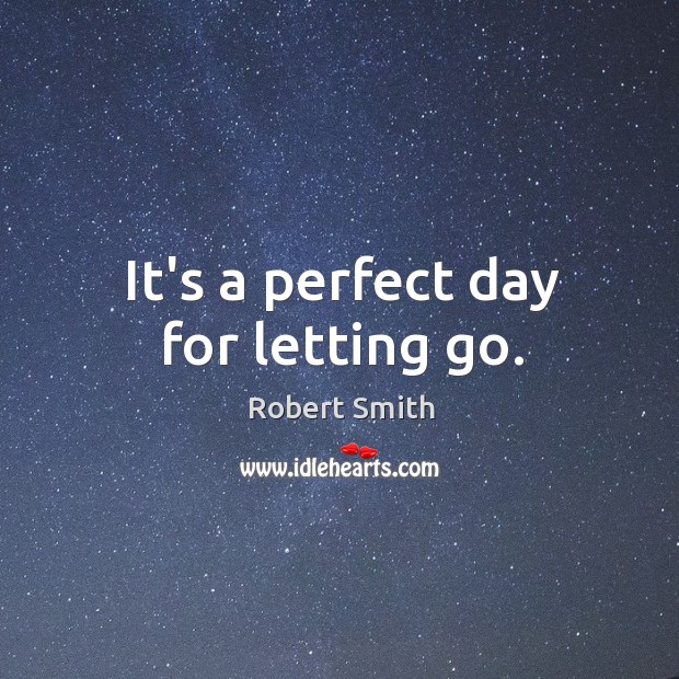 It’s a perfect day for letting go. Robert Smith Picture Quote