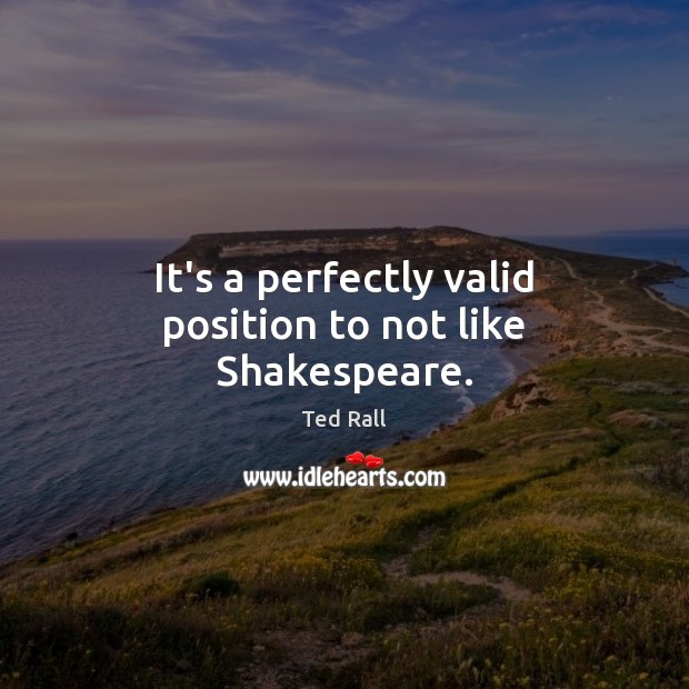 It’s a perfectly valid position to not like Shakespeare. Ted Rall Picture Quote