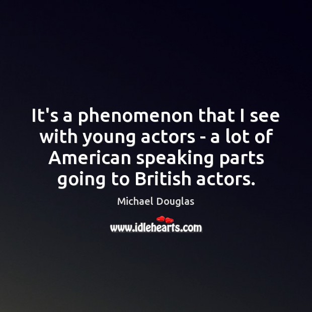 It’s a phenomenon that I see with young actors – a lot Michael Douglas Picture Quote