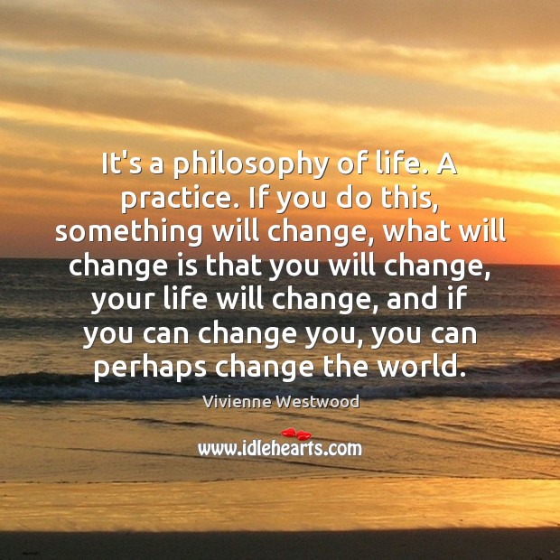 It’s a philosophy of life. A practice. If you do this, something Change Quotes Image