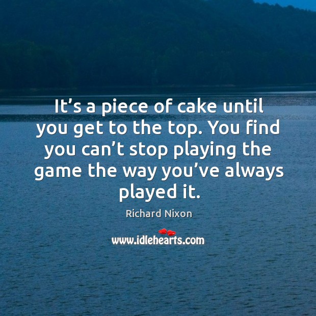 It’s a piece of cake until you get to the top. You find you can’t stop playing Richard Nixon Picture Quote