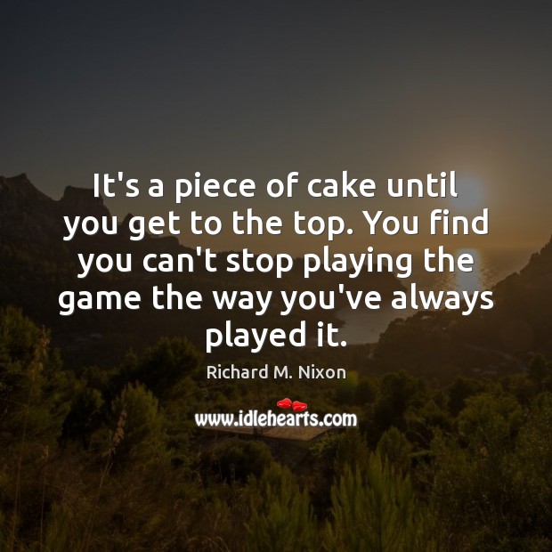 It’s a piece of cake until you get to the top. You Richard M. Nixon Picture Quote