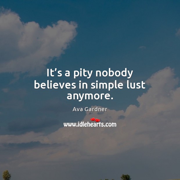 It’s a pity nobody believes in simple lust anymore. Ava Gardner Picture Quote