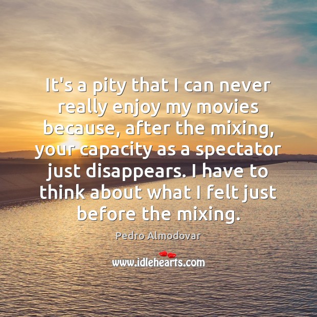 It’s a pity that I can never really enjoy my movies because, Pedro Almodovar Picture Quote