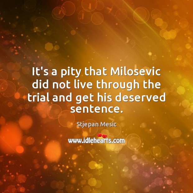 It’s a pity that Milosevic did not live through the trial and get his deserved sentence. Stjepan Mesic Picture Quote