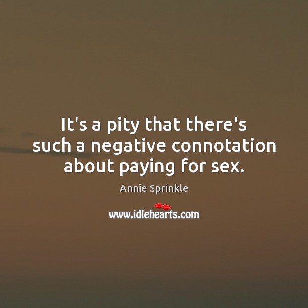 It’s a pity that there’s such a negative connotation about paying for sex. Annie Sprinkle Picture Quote