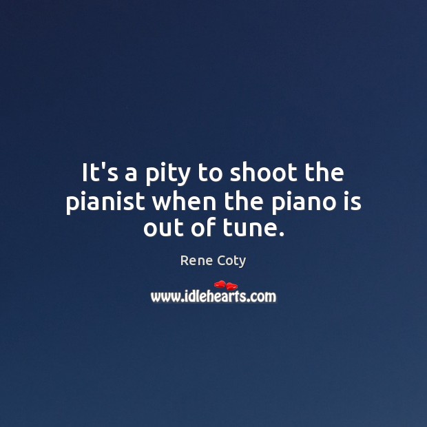 It’s a pity to shoot the pianist when the piano is out of tune. Rene Coty Picture Quote