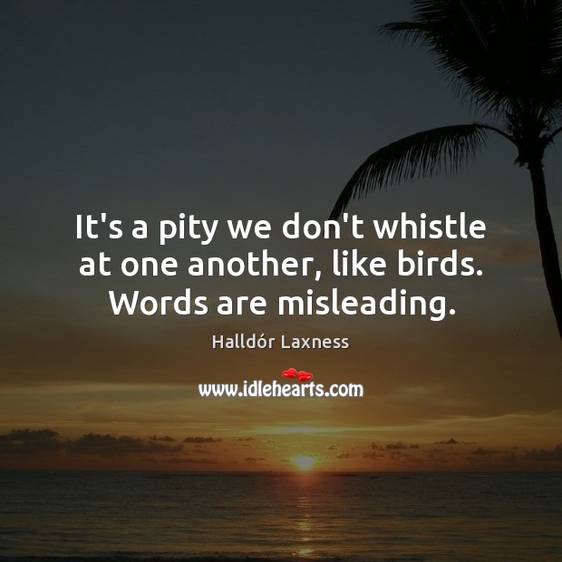 It’s a pity we don’t whistle at one another, like birds. Words are misleading. Halldór Laxness Picture Quote
