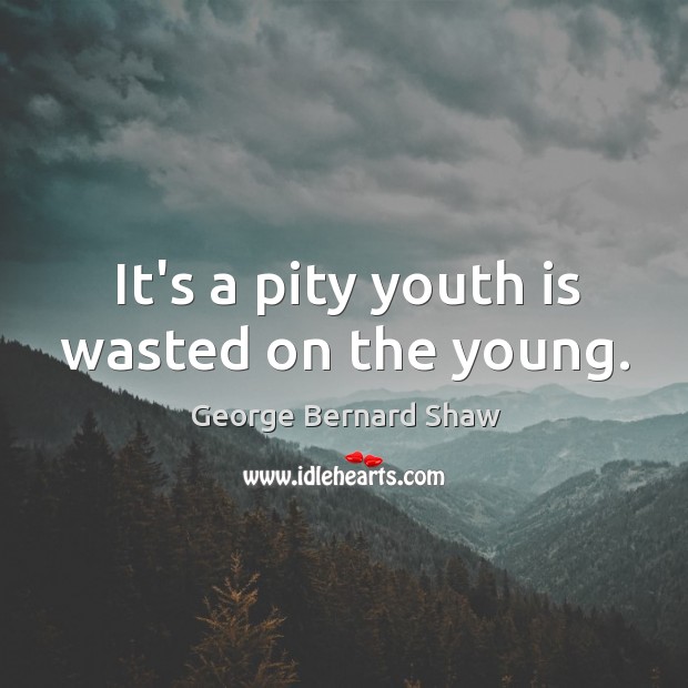 It’s a pity youth is wasted on the young. Image