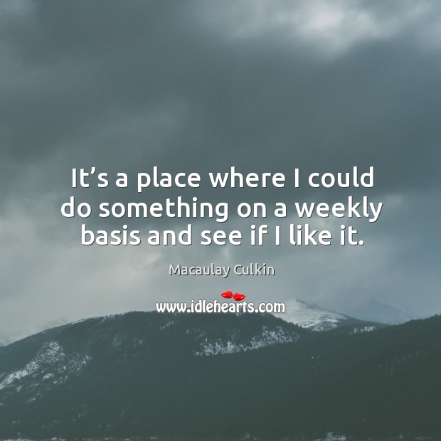 It’s a place where I could do something on a weekly basis and see if I like it. Macaulay Culkin Picture Quote