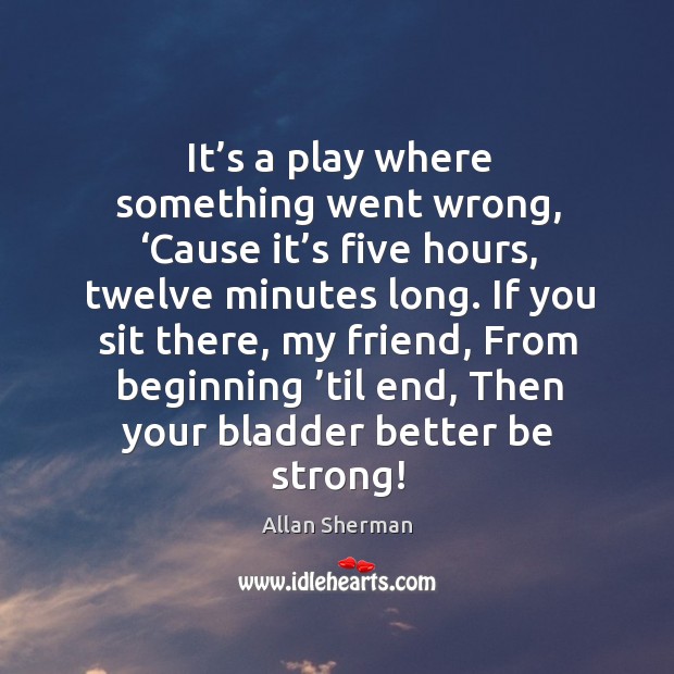It’s a play where something went wrong, ‘cause it’s five hours, twelve minutes long. Allan Sherman Picture Quote