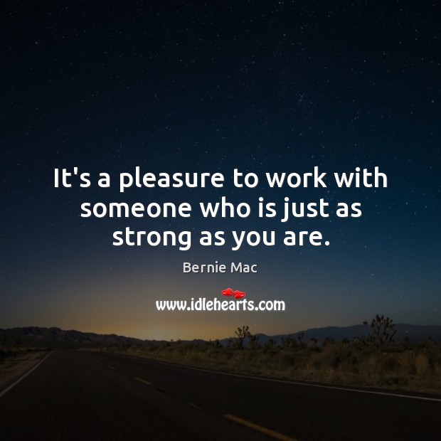 It’s a pleasure to work with someone who is just as strong as you are. Bernie Mac Picture Quote