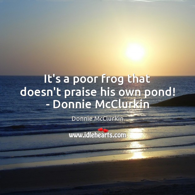 It’s a poor frog that doesn’t praise his own pond! – Donnie McClurkin Donnie McClurkin Picture Quote