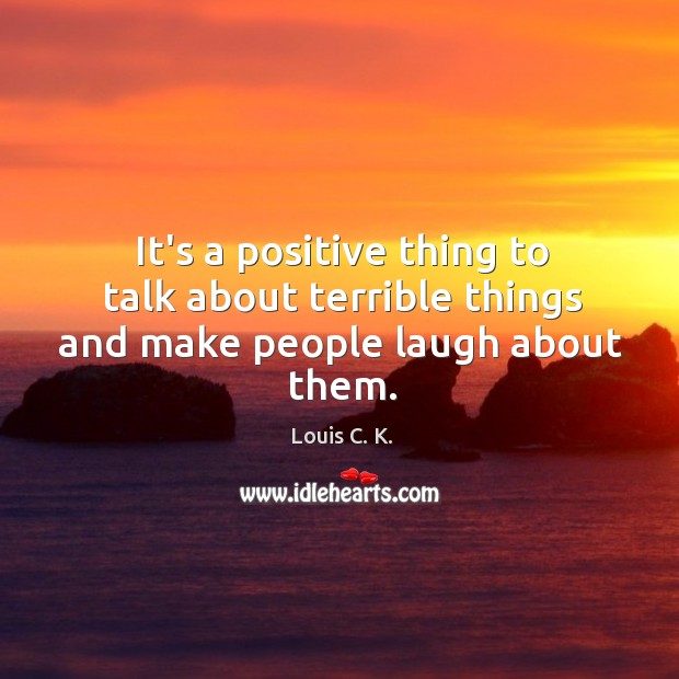 It’s a positive thing to talk about terrible things and make people laugh about them. Image
