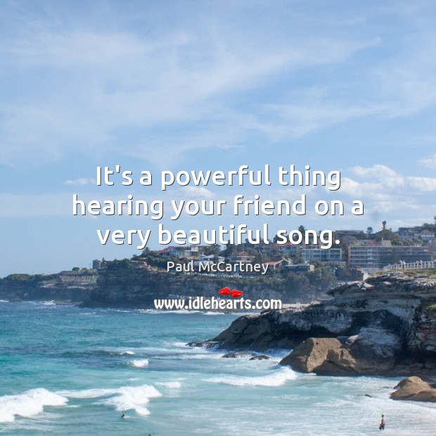 It’s a powerful thing hearing your friend on a very beautiful song. Paul McCartney Picture Quote