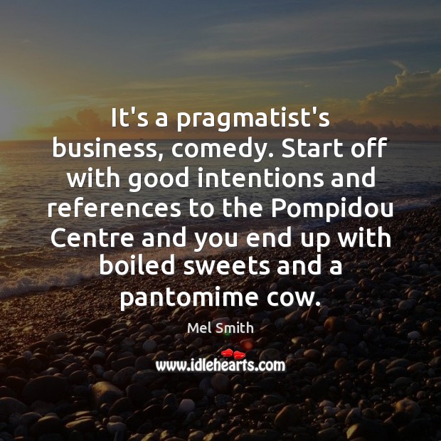 It’s a pragmatist’s business, comedy. Start off with good intentions and references Good Intentions Quotes Image
